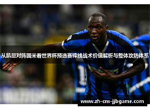 从凯恩对阵国米看世界杯预选赛锋线战术价值解析与整体攻防体系