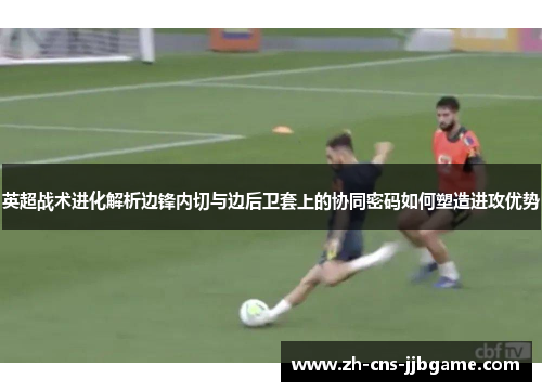 英超战术进化解析边锋内切与边后卫套上的协同密码如何塑造进攻优势