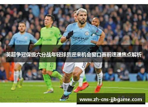 英超争冠保级六分战年轻球员迎来机会窗口赛前速递焦点解析