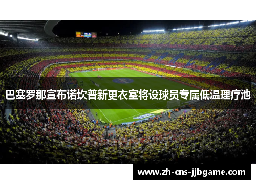 巴塞罗那宣布诺坎普新更衣室将设球员专属低温理疗池