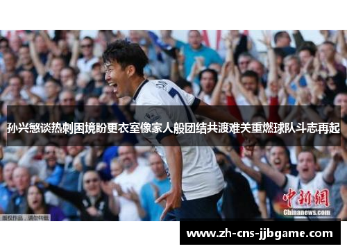 孙兴慜谈热刺困境盼更衣室像家人般团结共渡难关重燃球队斗志再起