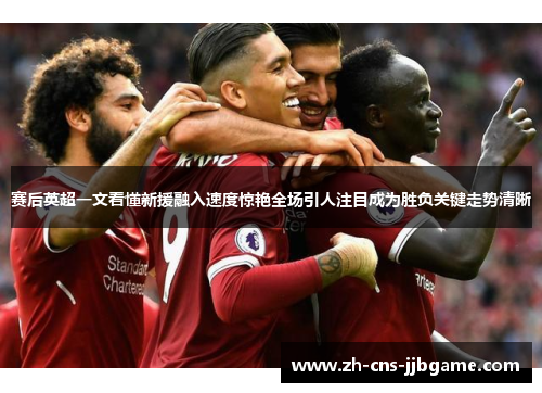 赛后英超一文看懂新援融入速度惊艳全场引人注目成为胜负关键走势清晰
