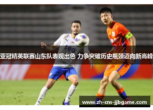 亚冠精英联赛山东队表现出色 力争突破历史瓶颈迈向新高峰 亚冠精英联赛山东队表现出色 力争突破历史瓶颈迈向新高峰