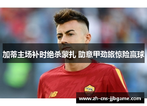 加蒂主场补时绝杀蒙扎 助意甲劲旅惊险赢球 加蒂主场补时绝杀蒙扎 助意甲劲旅惊险赢球