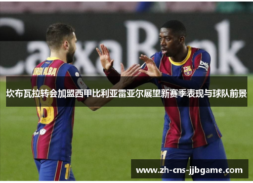 坎布瓦拉转会加盟西甲比利亚雷亚尔展望新赛季表现与球队前景 坎布瓦拉转会加盟西甲比利亚雷亚尔展望新赛季表现与球队前景