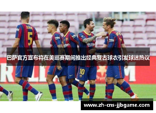 巴萨官方宣布将在美巡赛期间推出经典复古球衣引发球迷热议 巴萨官方宣布将在美巡赛期间推出经典复古球衣引发球迷热议