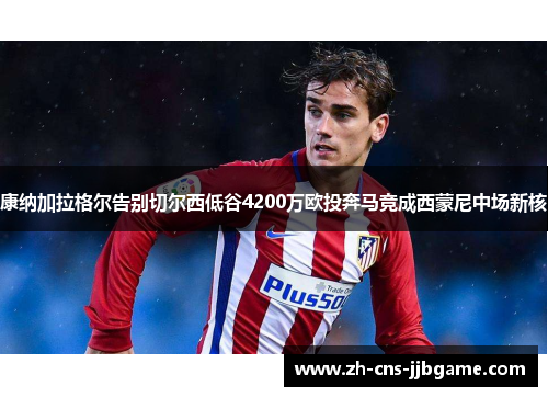 康纳加拉格尔告别切尔西低谷4200万欧投奔马竞成西蒙尼中场新核