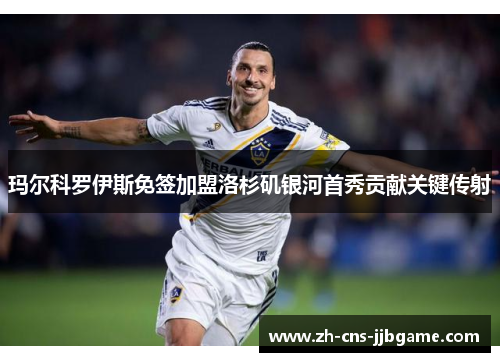 玛尔科罗伊斯免签加盟洛杉矶银河首秀贡献关键传射