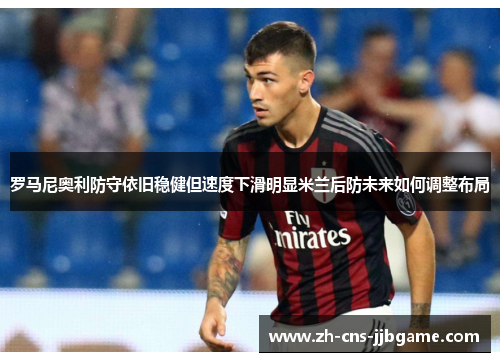 罗马尼奥利防守依旧稳健但速度下滑明显米兰后防未来如何调整布局