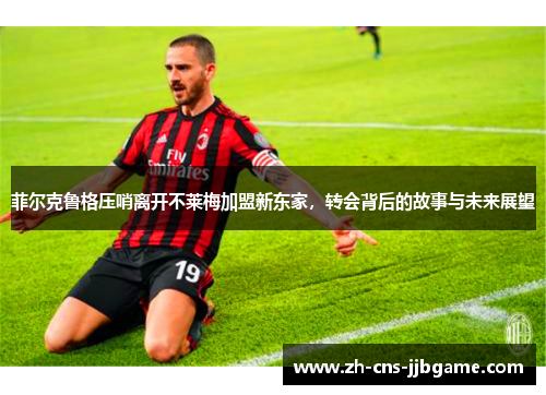 菲尔克鲁格压哨离开不莱梅加盟新东家，转会背后的故事与未来展望