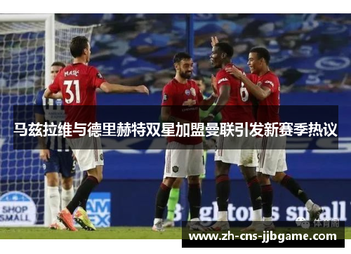 马兹拉维与德里赫特双星加盟曼联引发新赛季热议