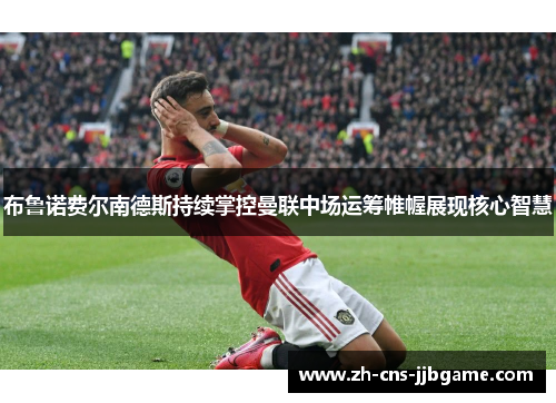 布鲁诺费尔南德斯持续掌控曼联中场运筹帷幄展现核心智慧