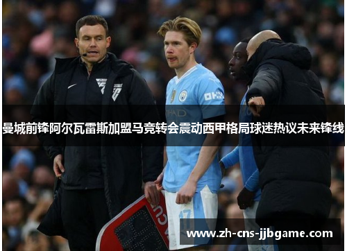 曼城前锋阿尔瓦雷斯加盟马竞转会震动西甲格局球迷热议未来锋线 曼城前锋阿尔瓦雷斯加盟马竞转会震动西甲格局球迷热议未来锋线