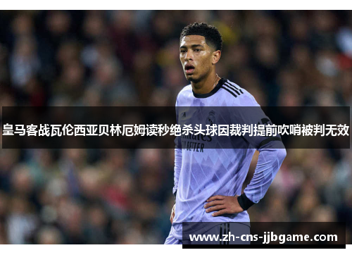 皇马客战瓦伦西亚贝林厄姆读秒绝杀头球因裁判提前吹哨被判无效