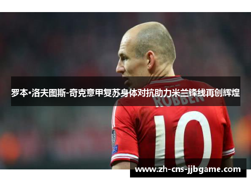 罗本·洛夫图斯-奇克意甲复苏身体对抗助力米兰锋线再创辉煌 罗本·洛夫图斯-奇克意甲复苏身体对抗助力米兰锋线再创辉煌