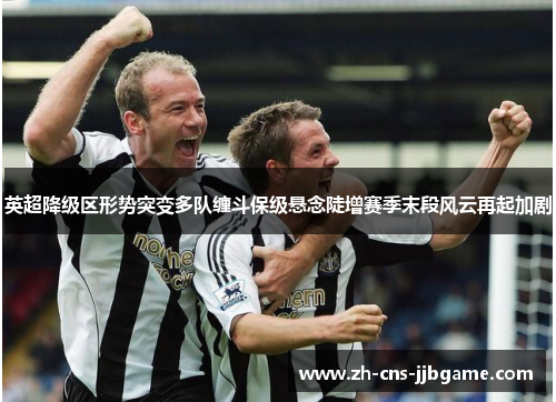 英超降级区形势突变多队缠斗保级悬念陡增赛季末段风云再起加剧 英超降级区形势突变多队缠斗保级悬念陡增赛季末段风云再起加剧