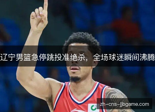 辽宁男篮急停跳投准绝杀,全场球迷瞬间沸腾 辽宁男篮急停跳投准绝杀,全场球迷瞬间沸腾