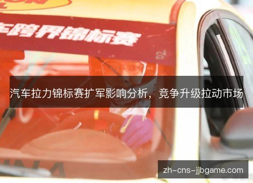 汽车拉力锦标赛扩军影响分析,竞争升级拉动市场 汽车拉力锦标赛扩军影响分析,竞争升级拉动市场