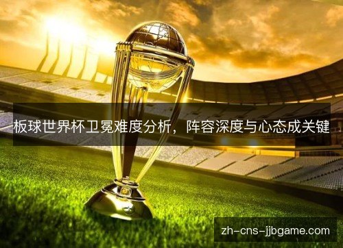 板球世界杯卫冕难度分析,阵容深度与心态成关键 板球世界杯卫冕难度分析,阵容深度与心态成关键