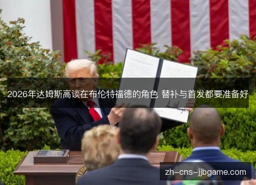 2026年达姆斯高谈在布伦特福德的角色 替补与首发都要准备好 2026年达姆斯高谈在布伦特福德的角色 替补与首发都要准备好